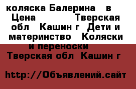 коляска Балерина 2 в 1 › Цена ­ 6 000 - Тверская обл., Кашин г. Дети и материнство » Коляски и переноски   . Тверская обл.,Кашин г.